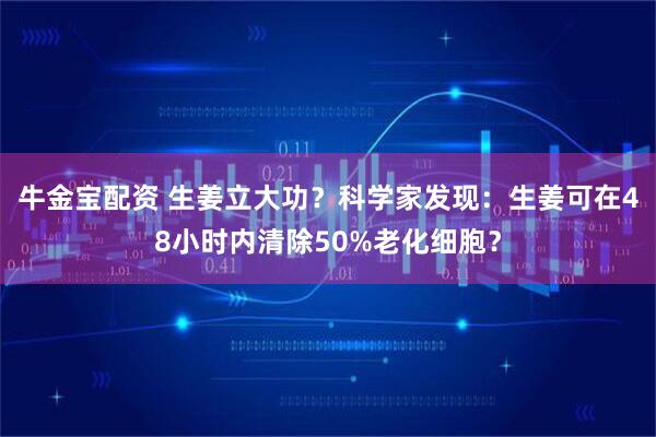 牛金宝配资 生姜立大功？科学家发现：生姜可在48小时内清除50%老化细胞？