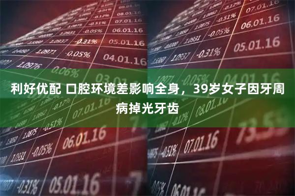 利好优配 口腔环境差影响全身，39岁女子因牙周病掉光牙齿