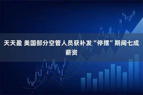 天天盈 美国部分空管人员获补发“停摆”期间七成薪资