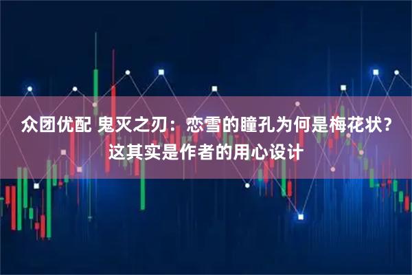 众团优配 鬼灭之刃：恋雪的瞳孔为何是梅花状？这其实是作者的用心设计