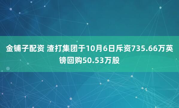金铺子配资 渣打集团于10月6日斥资735.66万英镑回购50.53万股