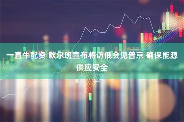 一直牛配资 欧尔班宣布将访俄会见普京 确保能源供应安全