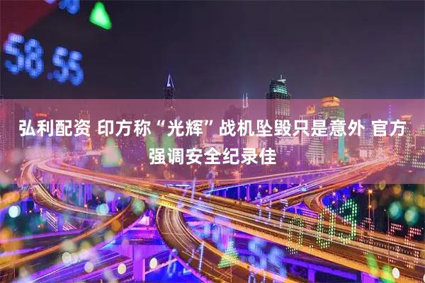 弘利配资 印方称“光辉”战机坠毁只是意外 官方强调安全纪录佳