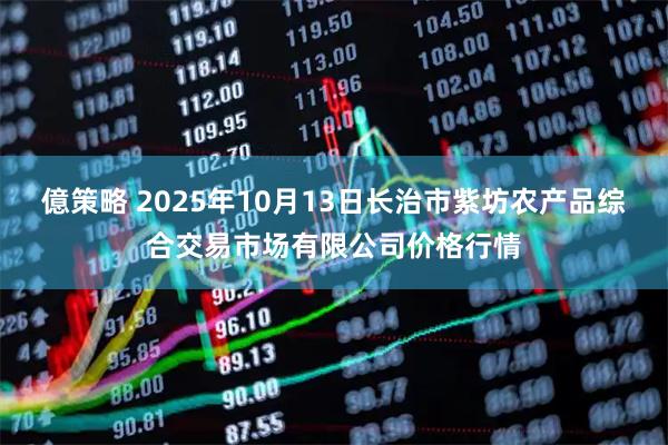 億策略 2025年10月13日长治市紫坊农产品综合交易市场有限公司价格行情
