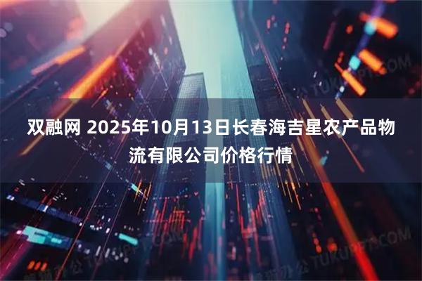 双融网 2025年10月13日长春海吉星农产品物流有限公司价格行情