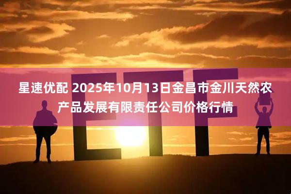 星速优配 2025年10月13日金昌市金川天然农产品发展有限责任公司价格行情