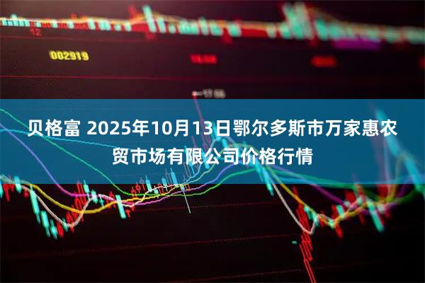 贝格富 2025年10月13日鄂尔多斯市万家惠农贸市场有限公司价格行情