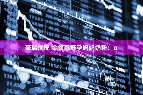 豪瑞优配 金领冠舒孕妈妈奶粉:α
