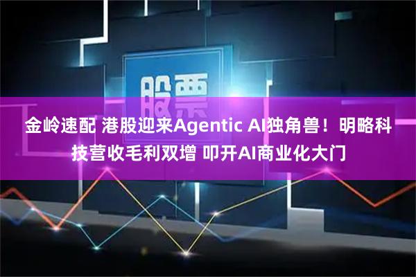 金岭速配 港股迎来Agentic AI独角兽！明略科技营收毛利双增 叩开AI商业化大门