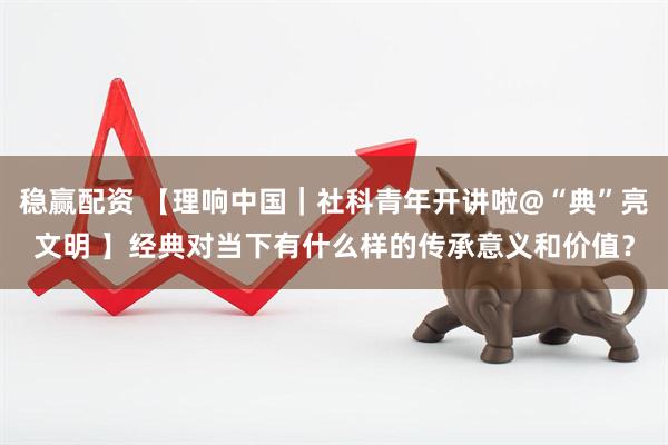 稳赢配资 【理响中国|社科青年开讲啦@“典”亮文明 】经典对当下有什么样的传承意义和价值?