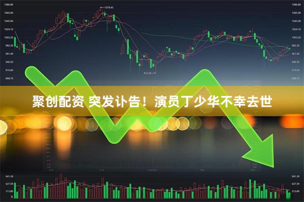 聚创配资 突发讣告！演员丁少华不幸去世