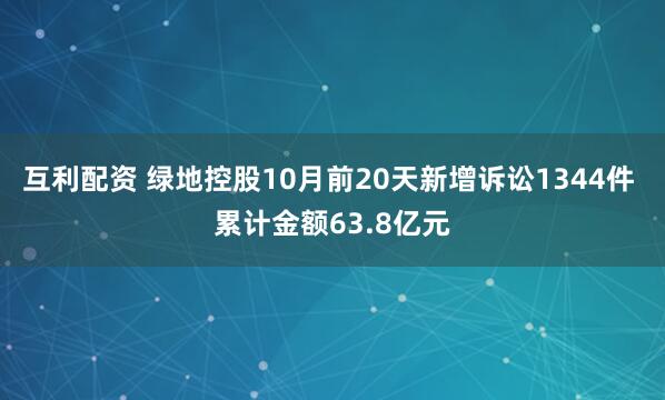 互利配资 绿地控股10月前20天新增诉讼1344件 累计金额63.8亿元