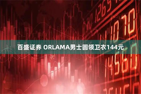 百盛证券 ORLAMA男士圆领卫衣144元