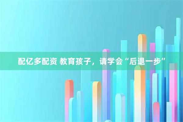 配亿多配资 教育孩子，请学会“后退一步”