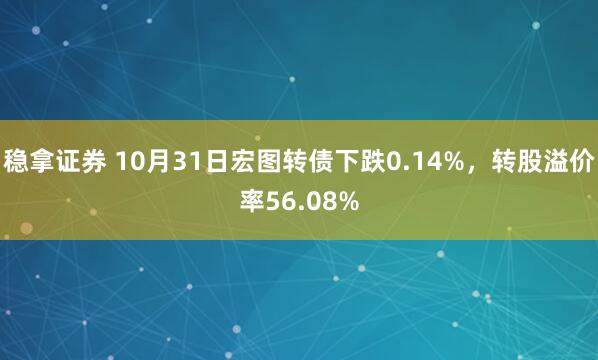 稳拿证券 10月31日宏图转债下跌0.14%，转股溢价率56.08%