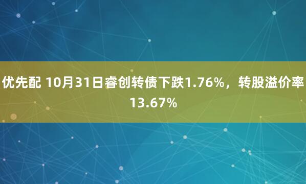 优先配 10月31日睿创转债下跌1.76%，转股溢价率13.67%