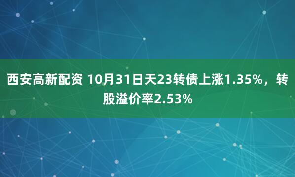 西安高新配资 10月31日天23转债上涨1.35%，转股溢价率2.53%