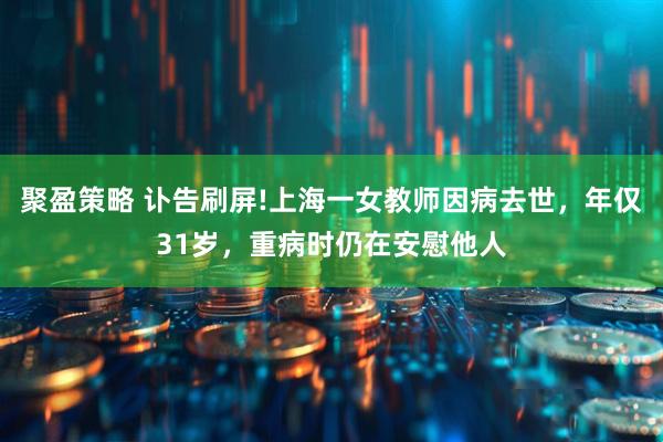 聚盈策略 讣告刷屏!上海一女教师因病去世，年仅31岁，重病时仍在安慰他人