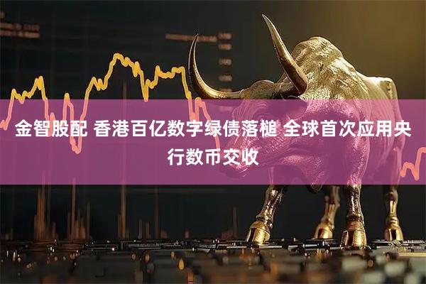 金智股配 香港百亿数字绿债落槌 全球首次应用央行数币交收