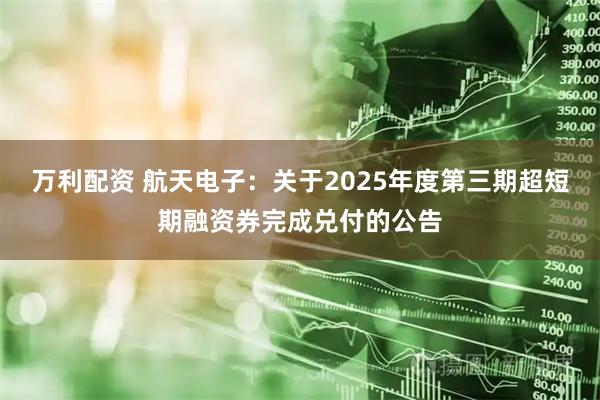 万利配资 航天电子：关于2025年度第三期超短期融资券完成兑付的公告