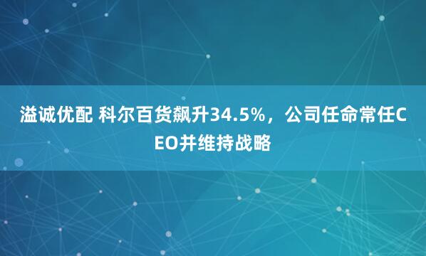 溢诚优配 科尔百货飙升34.5%，公司任命常任CEO并维持战略