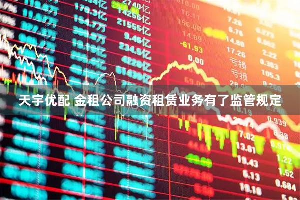 天宇优配 金租公司融资租赁业务有了监管规定
