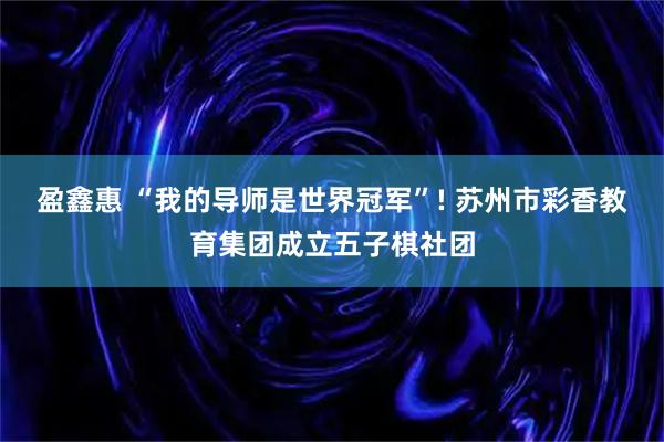 盈鑫惠 “我的导师是世界冠军”! 苏州市彩香教育集团成立五子棋社团