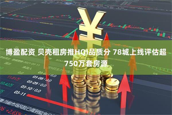 博盈配资 贝壳租房推HQI品质分 78城上线评估超750万套房源