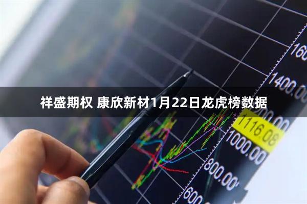 祥盛期权 康欣新材1月22日龙虎榜数据