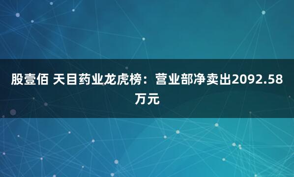 股壹佰 天目药业龙虎榜：营业部净卖出2092.58万元