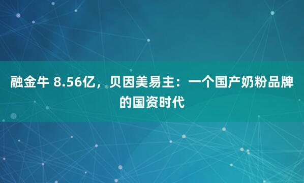 融金牛 8.56亿，贝因美易主：一个国产奶粉品牌的国资时代