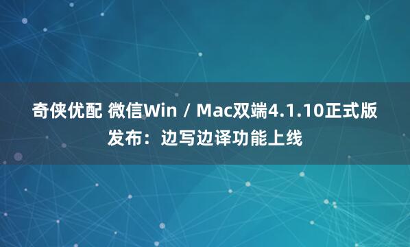 奇侠优配 微信Win / Mac双端4.1.10正式版发布：边写边译功能上线