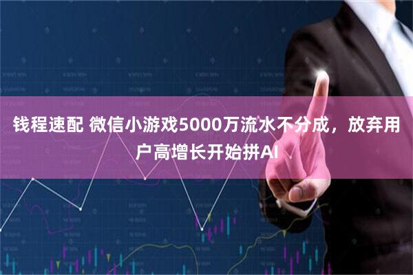 钱程速配 微信小游戏5000万流水不分成，放弃用户高增长开始拼AI